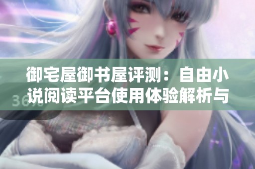 御宅屋御书屋评测：自由小说阅读平台使用体验解析与推荐
