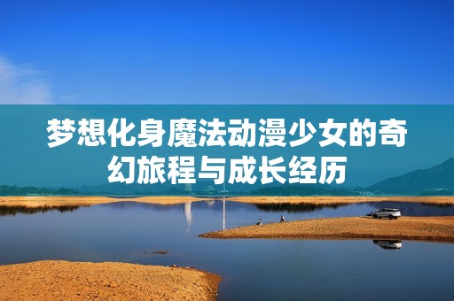 梦想化身魔法动漫少女的奇幻旅程与成长经历