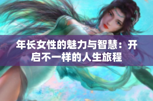 年长女性的魅力与智慧：开启不一样的人生旅程