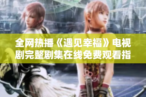 全网热播《遇见幸福》电视剧完整剧集在线免费观看指南