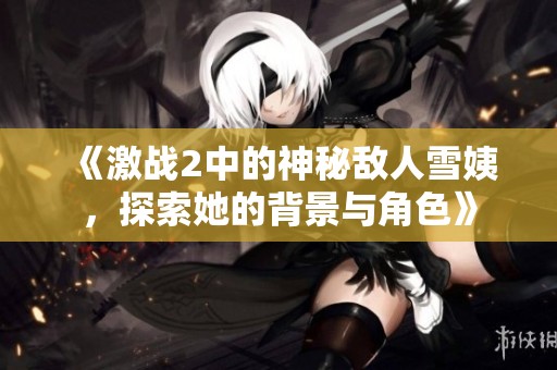 《激战2中的神秘敌人雪姨，探索她的背景与角色》