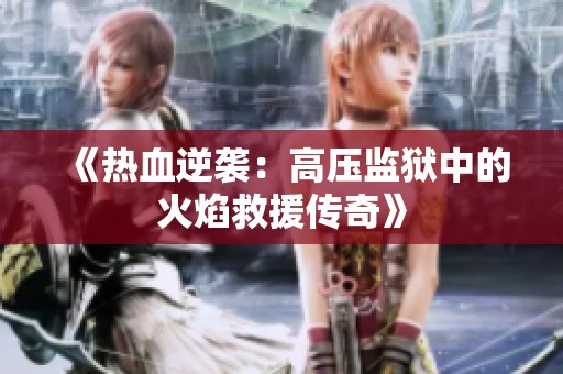 《热血逆袭：高压监狱中的火焰救援传奇》
