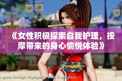 《女性积极探索自我护理，按摩带来的身心愉悦体验》