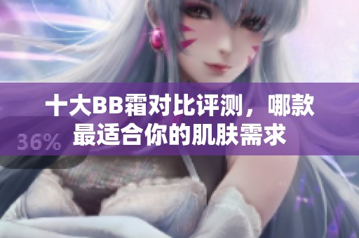 十大BB霜对比评测，哪款最适合你的肌肤需求