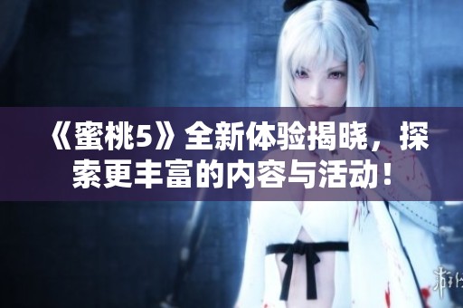 《蜜桃5》全新体验揭晓，探索更丰富的内容与活动！