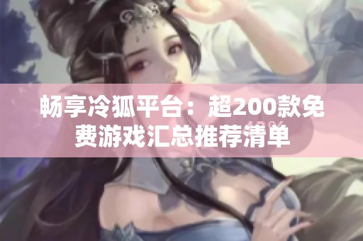 畅享冷狐平台：超200款免费游戏汇总推荐清单