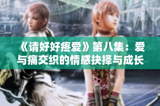 《请好好疼爱》第八集：爱与痛交织的情感抉择与成长之旅