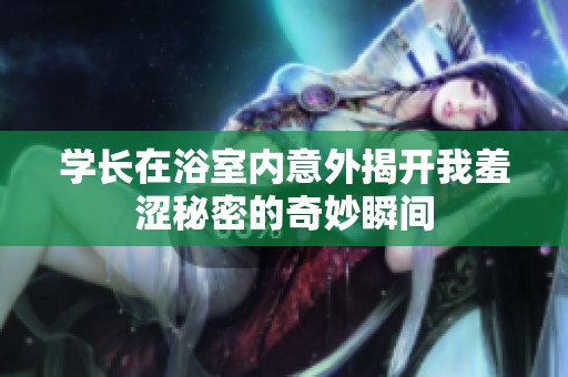 学长在浴室内意外揭开我羞涩秘密的奇妙瞬间