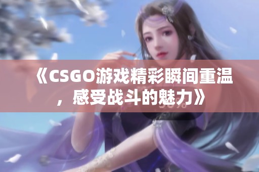 《CSGO游戏精彩瞬间重温，感受战斗的魅力》