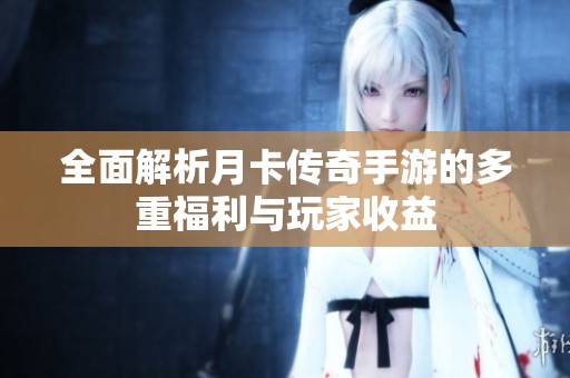 全面解析月卡传奇手游的多重福利与玩家收益