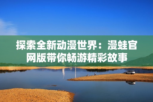 探索全新动漫世界：漫蛙官网版带你畅游精彩故事