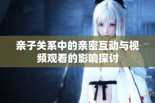 亲子关系中的亲密互动与视频观看的影响探讨