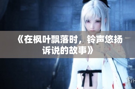 《在枫叶飘落时，铃声悠扬诉说的故事》