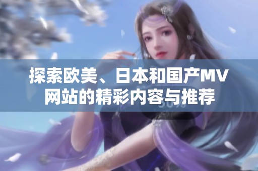 探索欧美、日本和国产MV网站的精彩内容与推荐