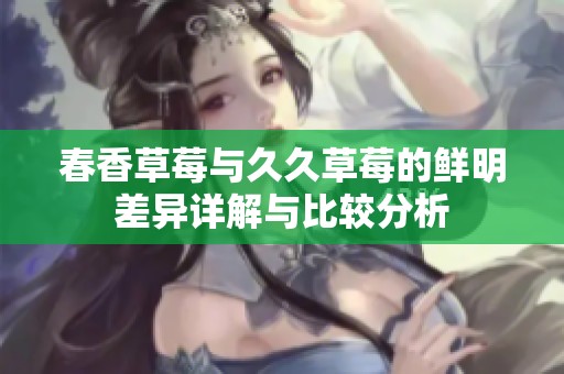 春香草莓与久久草莓的鲜明差异详解与比较分析