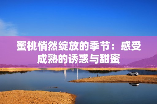 蜜桃悄然绽放的季节：感受成熟的诱惑与甜蜜