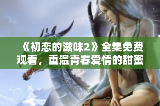 《初恋的滋味2》全集免费观看，重温青春爱情的甜蜜与苦涩