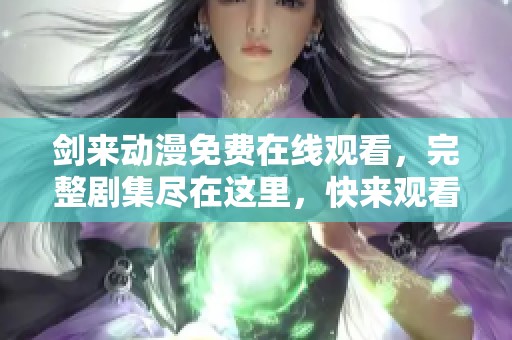 剑来动漫免费在线观看，完整剧集尽在这里，快来观看吧！