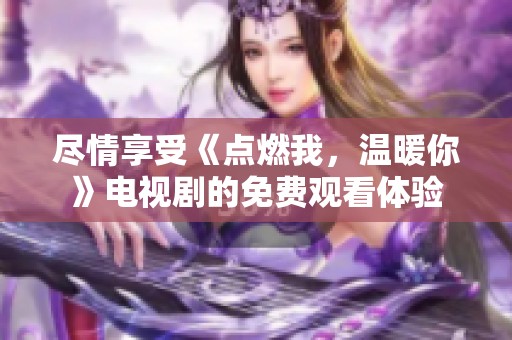 尽情享受《点燃我，温暖你》电视剧的免费观看体验