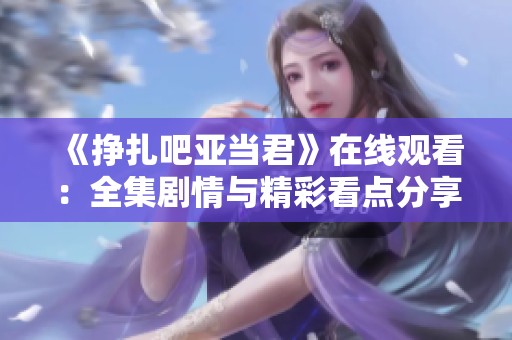 《挣扎吧亚当君》在线观看：全集剧情与精彩看点分享