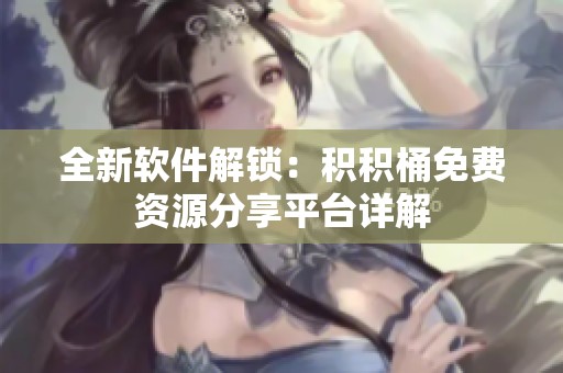 全新软件解锁：积积桶免费资源分享平台详解