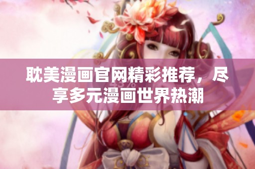 耽美漫画官网精彩推荐，尽享多元漫画世界热潮