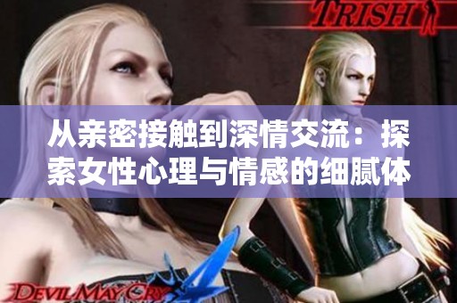 从亲密接触到深情交流：探索女性心理与情感的细腻体验