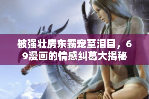被强壮房东霸宠至泪目，69漫画的情感纠葛大揭秘