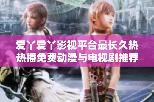 爱丫爱丫影视平台最长久热热播免费动漫与电视剧推荐