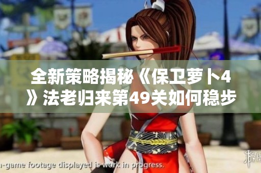 全新策略揭秘《保卫萝卜4》法老归来第49关如何稳步通关