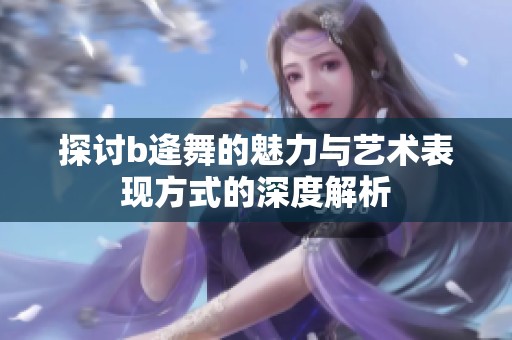 探讨b逄舞的魅力与艺术表现方式的深度解析