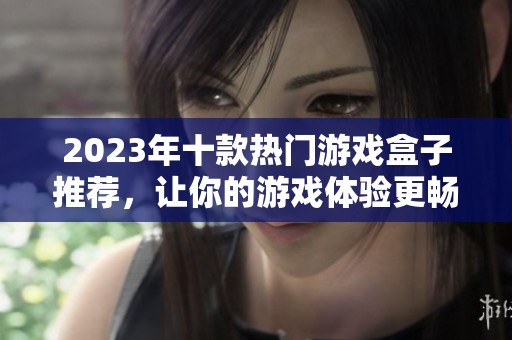 2023年十款热门游戏盒子推荐，让你的游戏体验更畅快