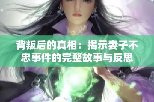 背叛后的真相：揭示妻子不忠事件的完整故事与反思