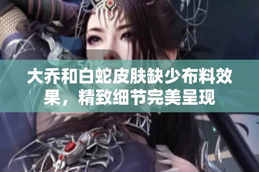大乔和白蛇皮肤缺少布料效果，精致细节完美呈现