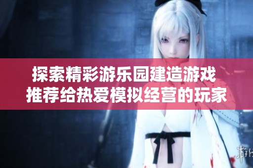 探索精彩游乐园建造游戏 推荐给热爱模拟经营的玩家