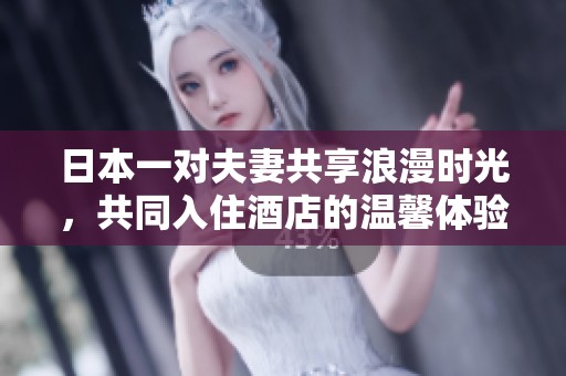日本一对夫妻共享浪漫时光，共同入住酒店的温馨体验