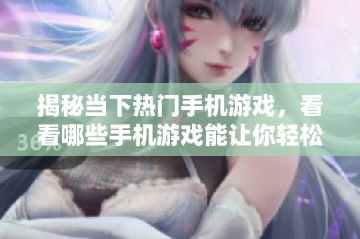 揭秘当下热门手机游戏，看看哪些手机游戏能让你轻松赚取收入