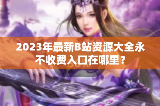 2023年最新B站资源大全永不收费入口在哪里？