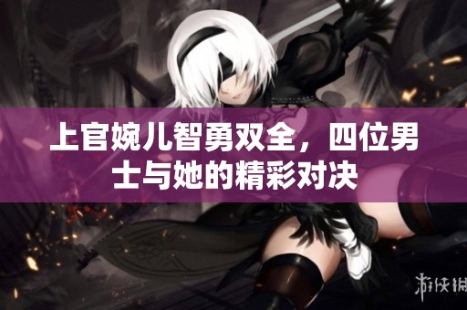 上官婉儿智勇双全，四位男士与她的精彩对决