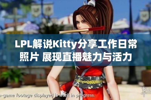 LPL解说Kitty分享工作日常照片 展现直播魅力与活力