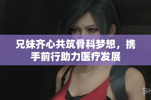 兄妹齐心共筑骨科梦想，携手前行助力医疗发展