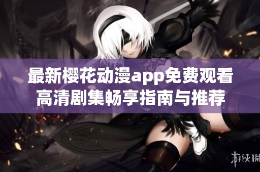 最新樱花动漫app免费观看高清剧集畅享指南与推荐