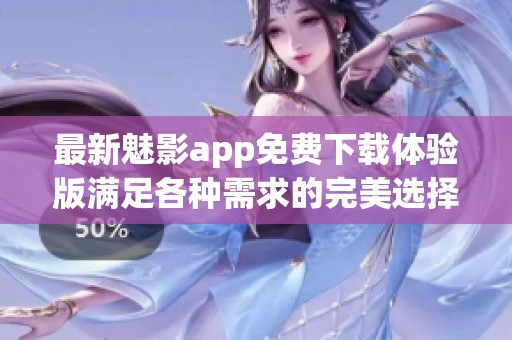 最新魅影app免费下载体验版满足各种需求的完美选择