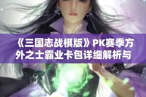 《三国志战棋版》PK赛季方外之士霸业卡包详细解析与攻略