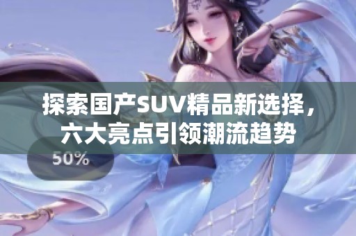 探索国产SUV精品新选择，六大亮点引领潮流趋势