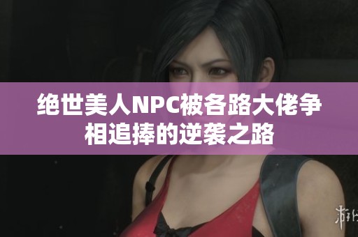 绝世美人NPC被各路大佬争相追捧的逆袭之路