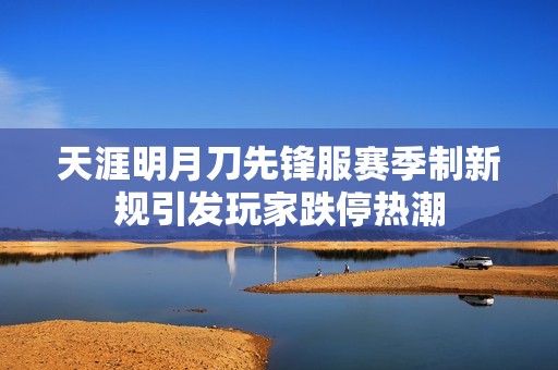 天涯明月刀先锋服赛季制新规引发玩家跌停热潮