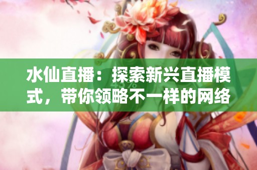 水仙直播：探索新兴直播模式，带你领略不一样的网络世界