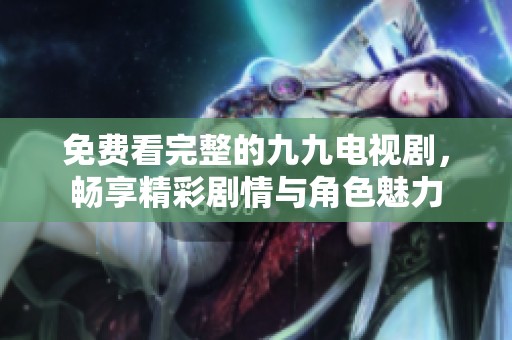 免费看完整的九九电视剧，畅享精彩剧情与角色魅力