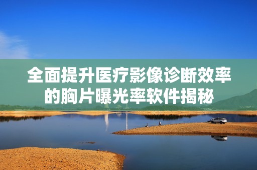 全面提升医疗影像诊断效率的胸片曝光率软件揭秘